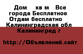 Дом 96 кв м - Все города Бесплатное » Отдам бесплатно   . Калининградская обл.,Калининград г.